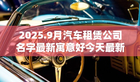 2025.9月汽车租赁公司名字最新寓意好今天最新列表